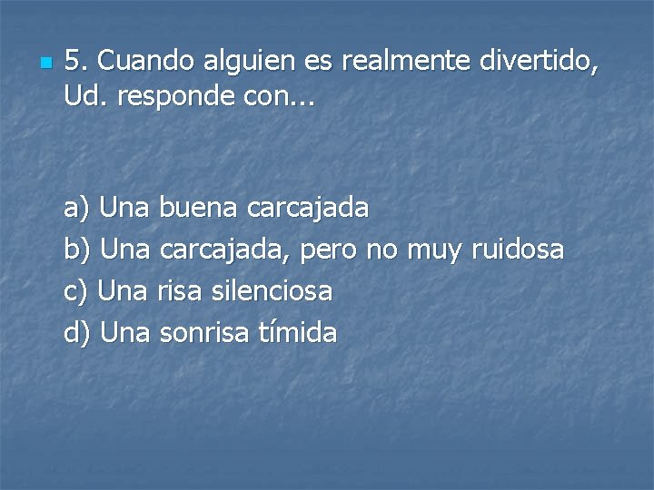 n 5. Cuando alguien es realmente divertido, Ud. responde con. . . a) Una