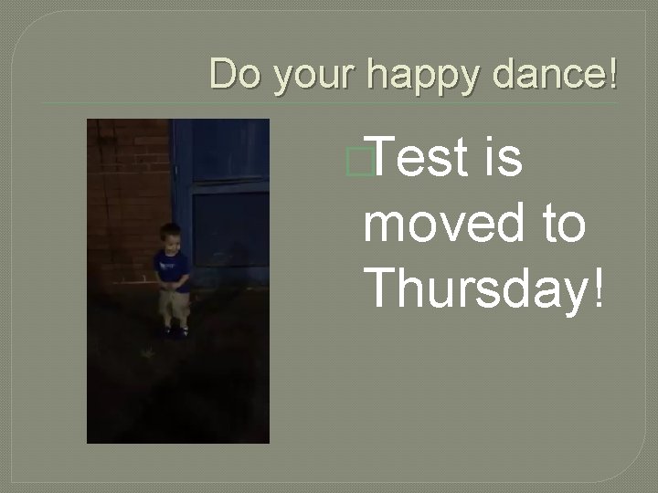 Do your happy dance! �Test is moved to Thursday! 