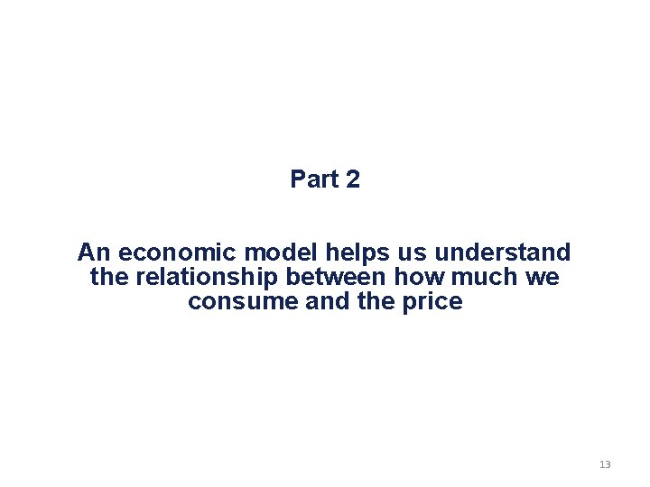 Part 2 An economic model helps us understand the relationship between how much we