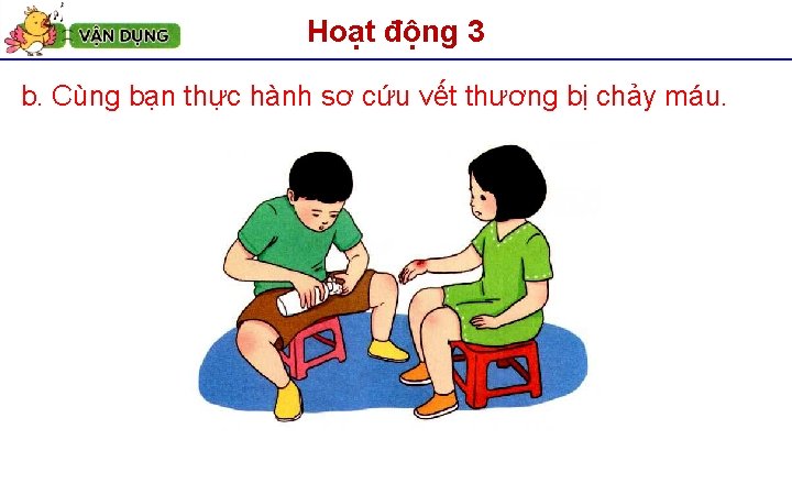 Hoạt động 3 b. Cùng bạn thực hành sơ cứu vết thương bị chảy