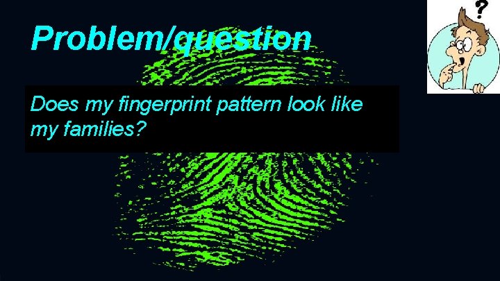 Problem/question Does my fingerprint pattern look like my families? 