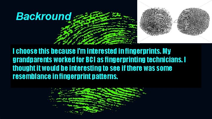 Backround I choose this because i’m interested in fingerprints. My grandparents worked for BCI