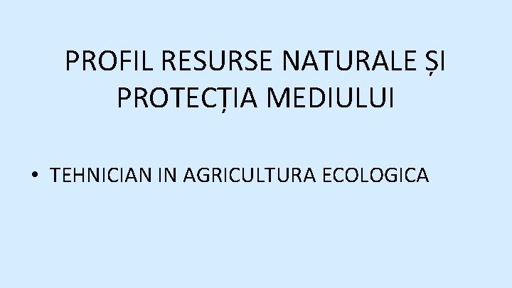 PROFIL RESURSE NATURALE ȘI PROTECȚIA MEDIULUI • TEHNICIAN IN AGRICULTURA ECOLOGICA 