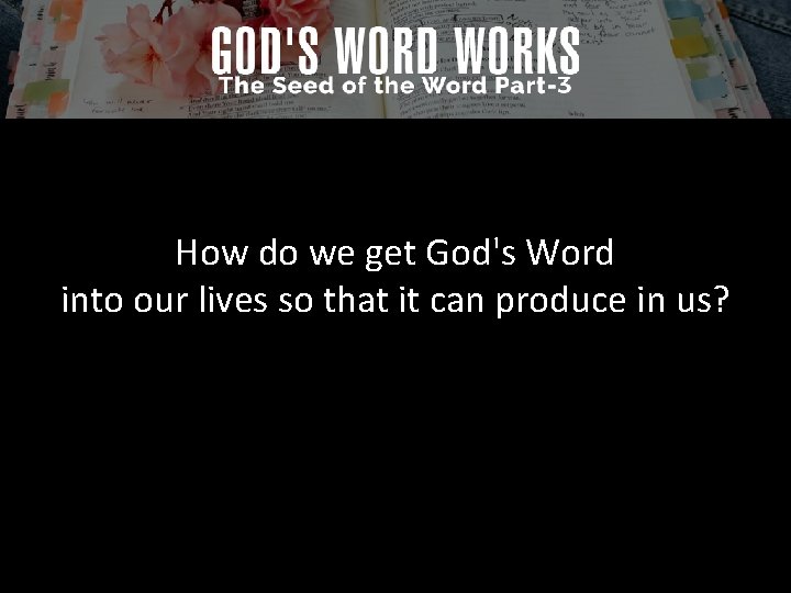 How do we get God's Word into our lives so that it can produce