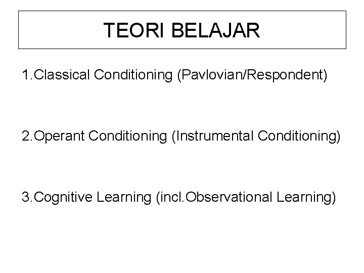 TEORI BELAJAR 1. Classical Conditioning (Pavlovian/Respondent) 2. Operant Conditioning (Instrumental Conditioning) 3. Cognitive Learning