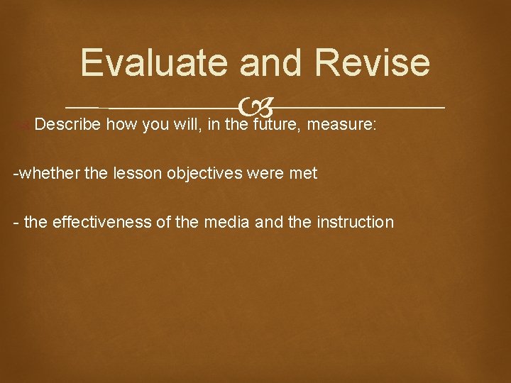 Evaluate and Revise Describe how you will, in the future, measure: -whether the lesson