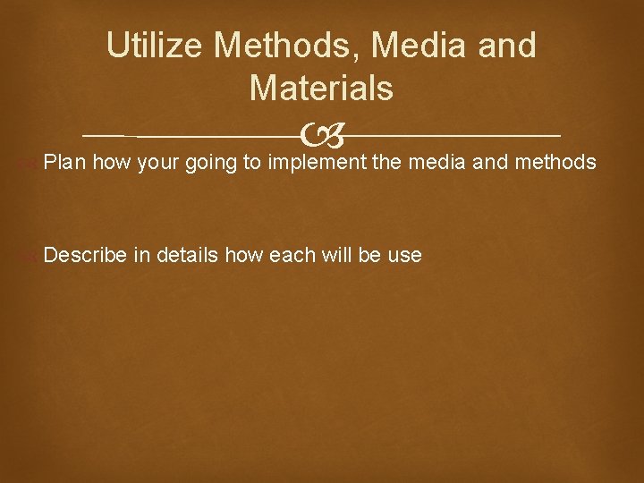 Utilize Methods, Media and Materials Plan how your going to implement the media and