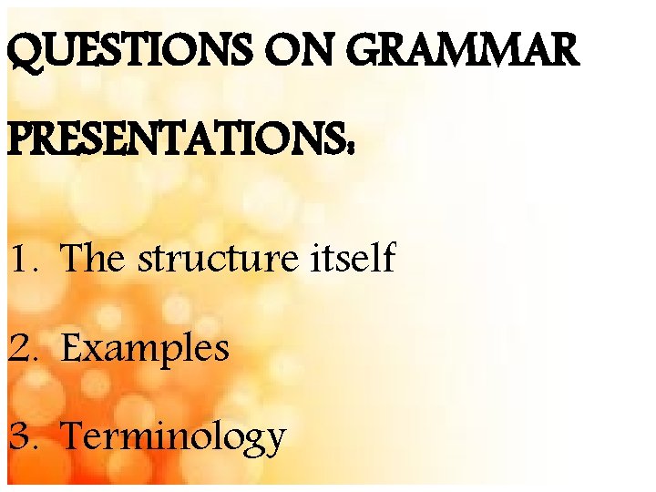 QUESTIONS ON GRAMMAR PRESENTATIONS: 1. The structure itself 2. Examples 3. Terminology 