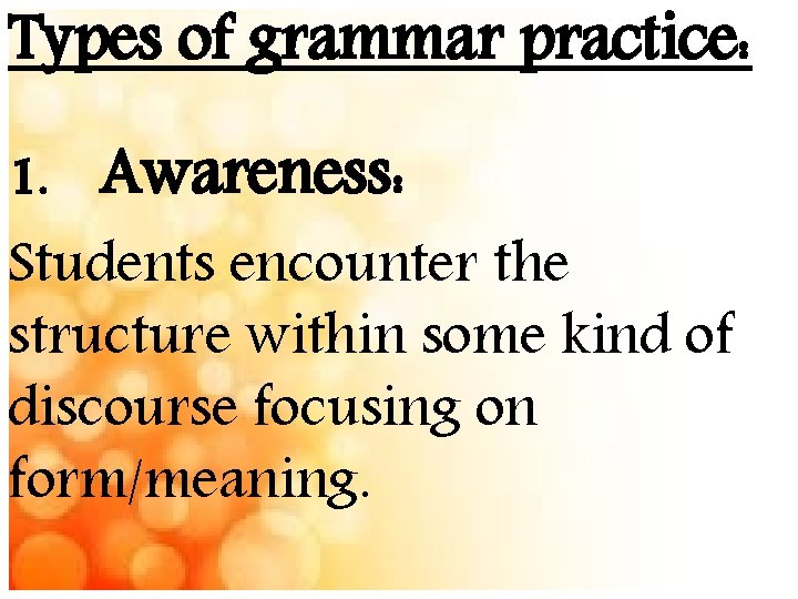 Types of grammar practice: 1. Awareness: Students encounter the structure within some kind of