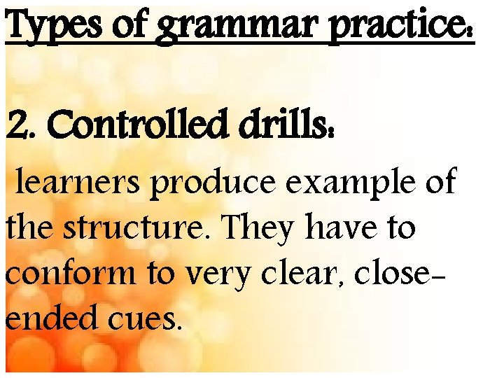 Types of grammar practice: 2. Controlled drills: learners produce example of the structure. They