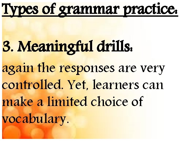 Types of grammar practice: 3. Meaningful drills: again the responses are very controlled. Yet,