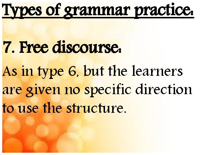 Types of grammar practice: 7. Free discourse: As in type 6, but the learners