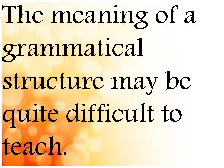The meaning of a grammatical structure may be quite difficult to teach. 