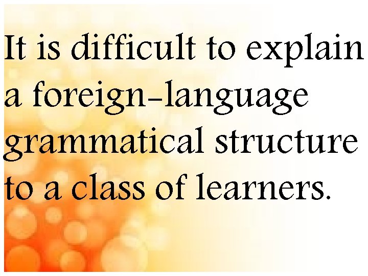 It is difficult to explain a foreign-language grammatical structure to a class of learners.