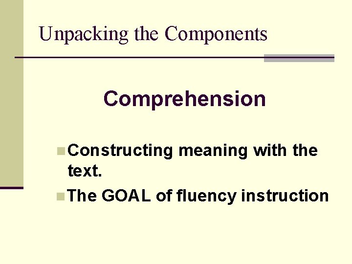 Unpacking the Components Comprehension n Constructing meaning with the text. n The GOAL of