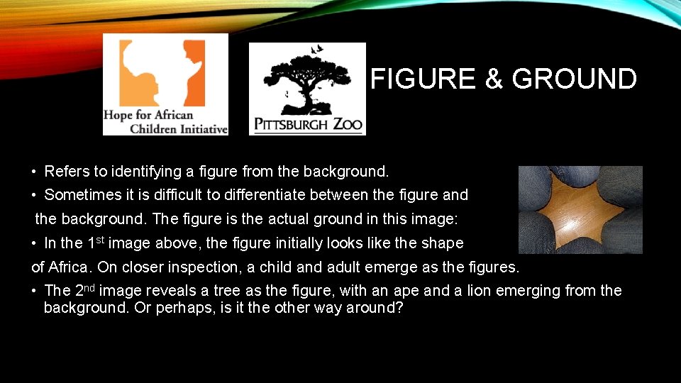 FIGURE & GROUND • Refers to identifying a figure from the background. • Sometimes