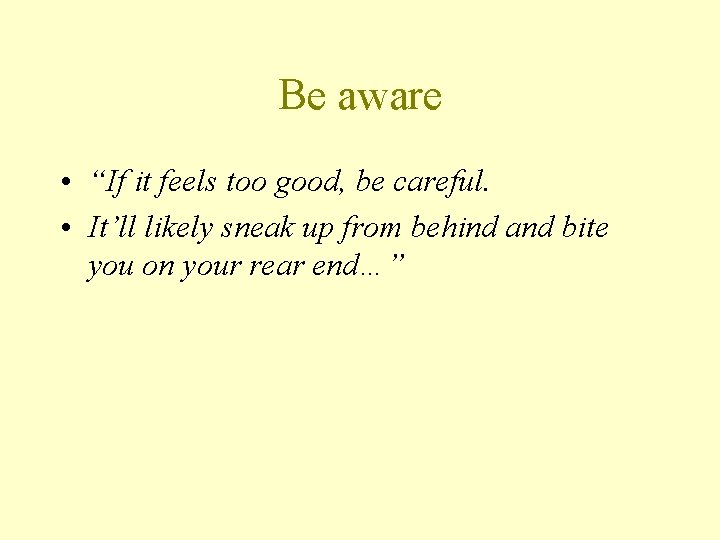 Be aware • “If it feels too good, be careful. • It’ll likely sneak