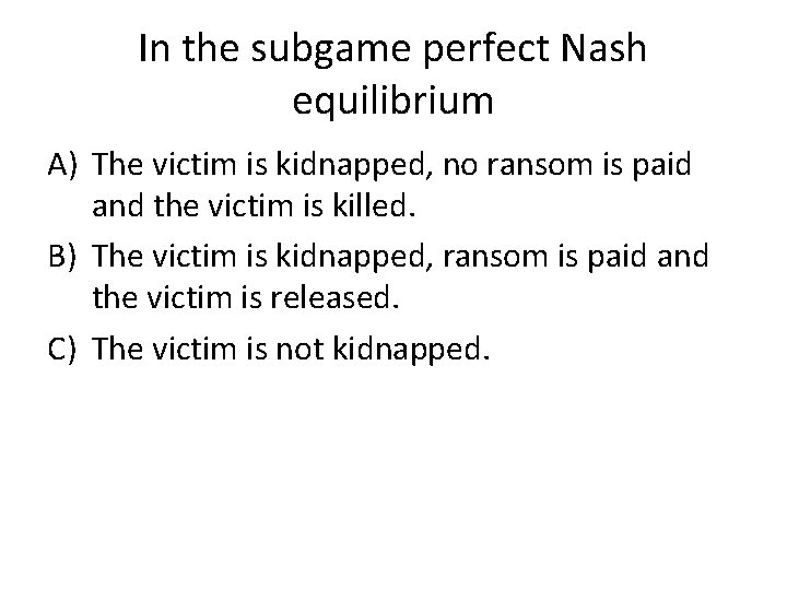 In the subgame perfect Nash equilibrium A) The victim is kidnapped, no ransom is