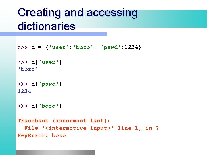 Creating and accessing dictionaries >>> d = {'user': 'bozo', 'pswd': 1234} >>> d['user'] 'bozo'