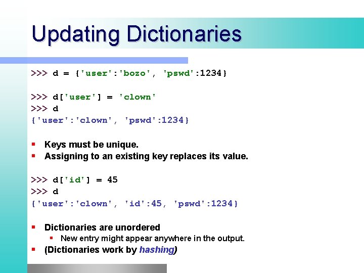 Updating Dictionaries >>> d = {'user': 'bozo', 'pswd': 1234} >>> d['user'] = 'clown' >>>
