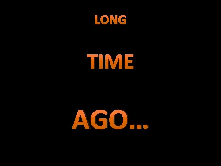 LONG TIME AGO… 