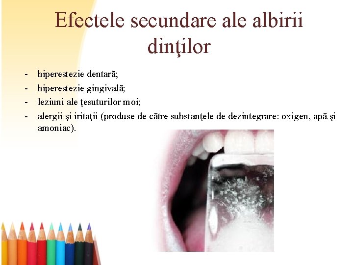 Efectele secundare albirii dinţilor - hiperestezie dentară; hiperestezie gingivală; leziuni ale ţesuturilor moi; alergii