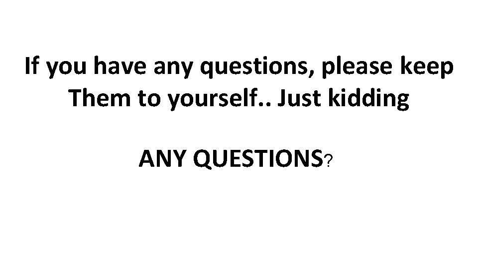 If you have any questions, please keep Them to yourself. . Just kidding ANY