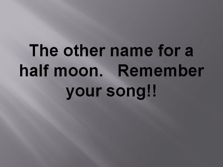 The other name for a half moon. Remember your song!! 