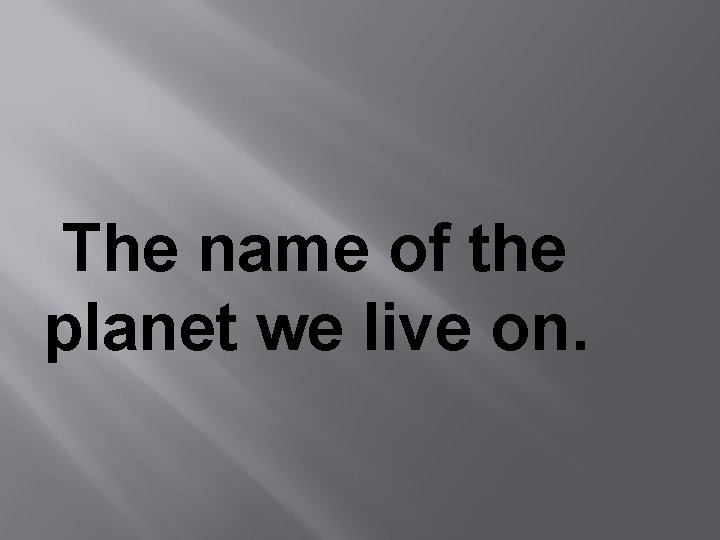 The name of the planet we live on. 