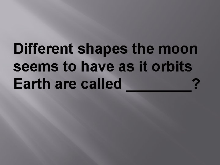 Different shapes the moon seems to have as it orbits Earth are called ____?