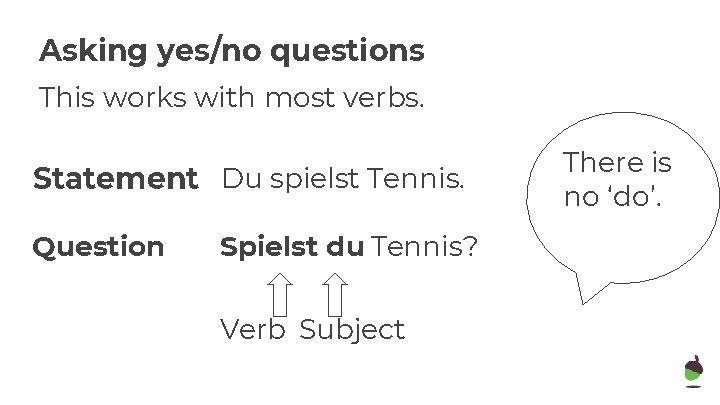 Asking yes/no questions This works with most verbs. Statement Du spielst Tennis. Question Spielst