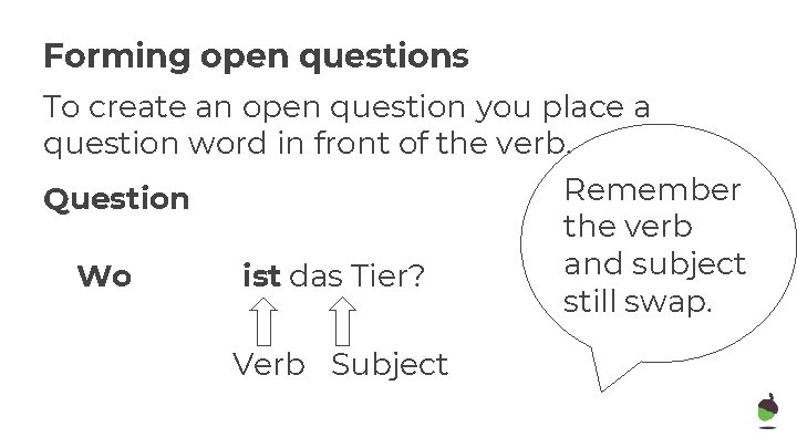 Forming open questions To create an open question you place a question word in