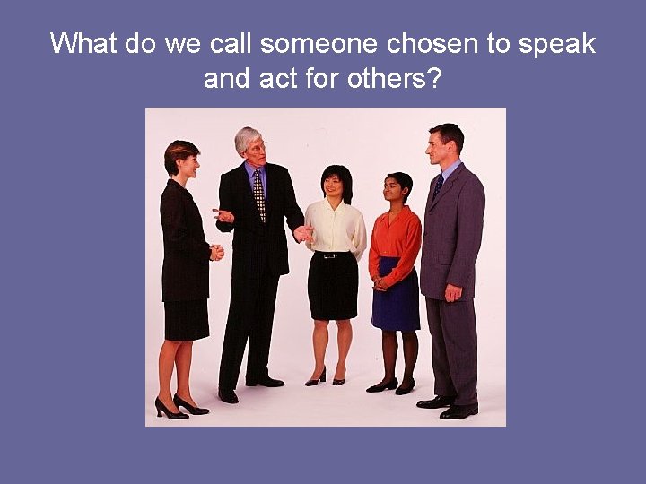 What do we call someone chosen to speak and act for others? 