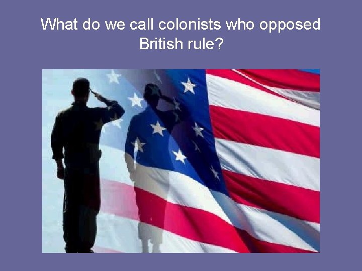 What do we call colonists who opposed British rule? 