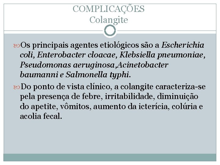 COMPLICAÇÕES Colangite Os principais agentes etiológicos são a Escherichia coli, Enterobacter cloacae, Klebsiella pneumoniae,