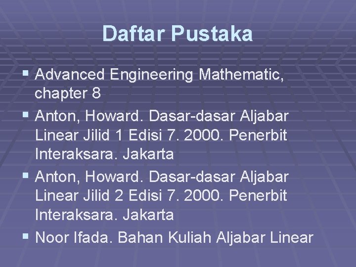 Daftar Pustaka § Advanced Engineering Mathematic, chapter 8 § Anton, Howard. Dasar-dasar Aljabar Linear