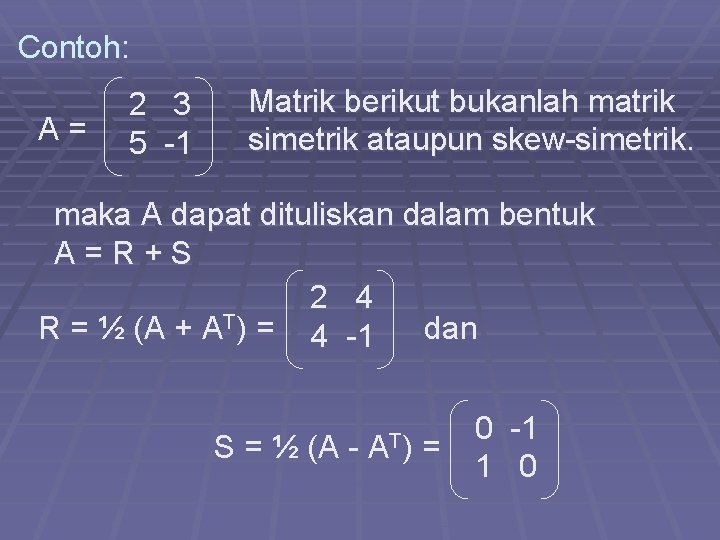 Contoh: A= 2 3 5 -1 Matrik berikut bukanlah matrik simetrik ataupun skew-simetrik. maka