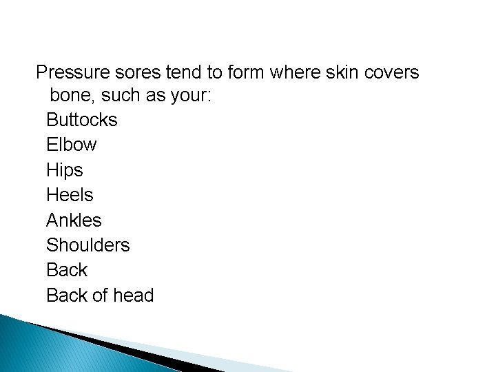 Pressure sores tend to form where skin covers bone, such as your: Buttocks Elbow