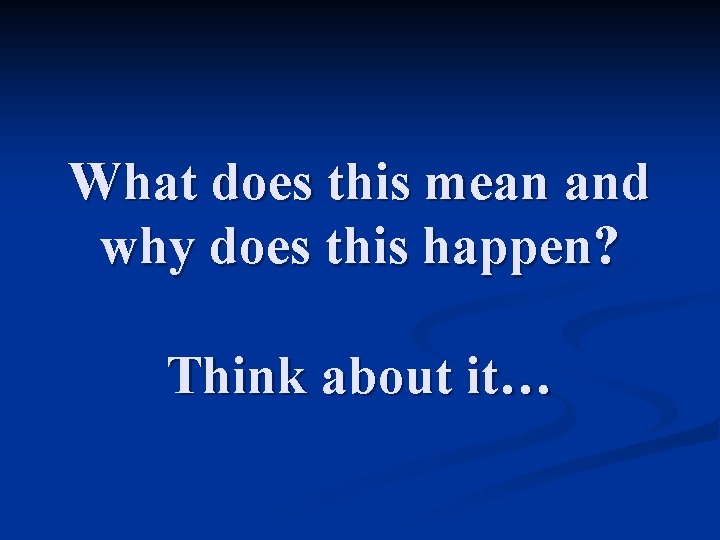 What does this mean and why does this happen? Think about it… 