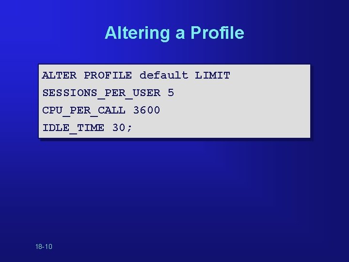 Altering a Profile ALTER PROFILE default LIMIT SESSIONS_PER_USER 5 CPU_PER_CALL 3600 IDLE_TIME 30; 18