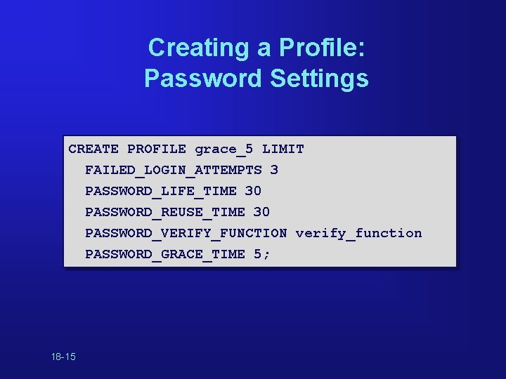 Creating a Profile: Password Settings CREATE PROFILE grace_5 LIMIT FAILED_LOGIN_ATTEMPTS 3 PASSWORD_LIFE_TIME 30 PASSWORD_REUSE_TIME