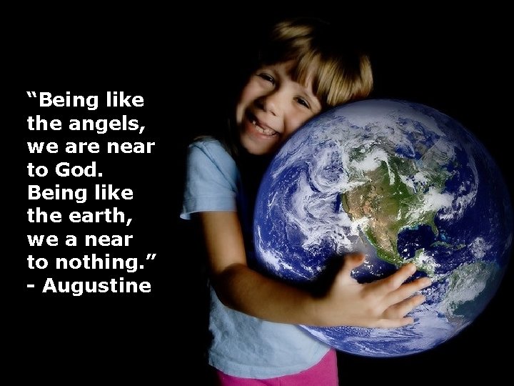 “Being like the angels, we are near to God. Being like the earth, we