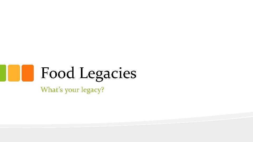 Food Legacies What’s your legacy? 