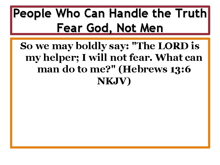 People Who Can Handle the Truth Fear God, Not Men So we may boldly