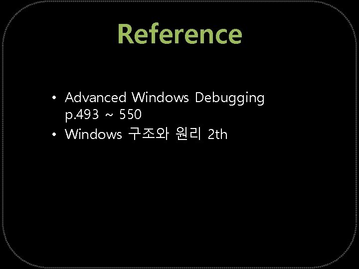 Reference • Advanced Windows Debugging p. 493 ~ 550 • Windows 구조와 원리 2