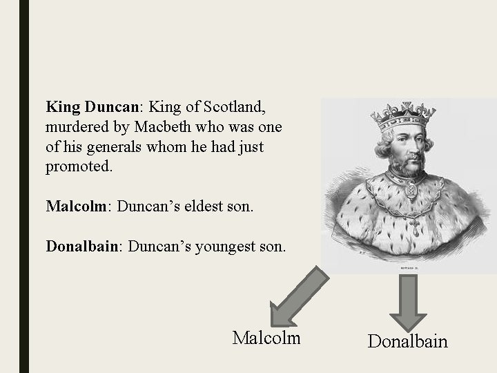 King Duncan: King of Scotland, murdered by Macbeth who was one of his generals