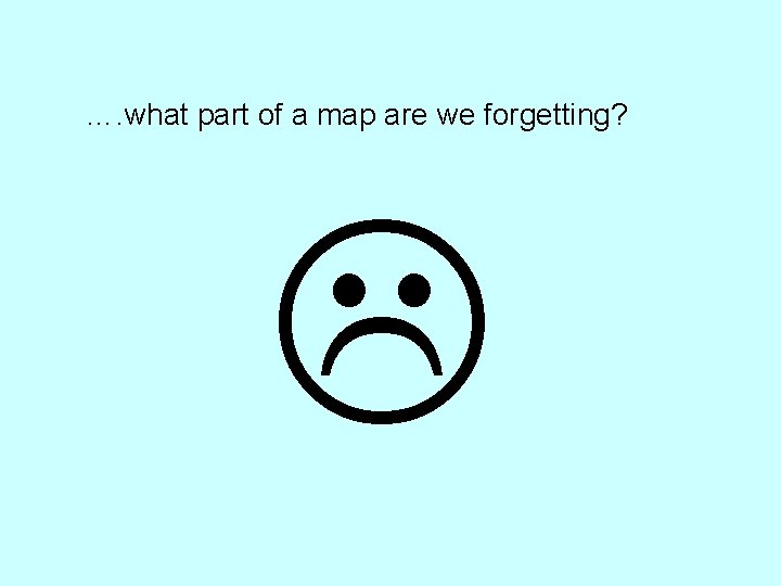 …. what part of a map are we forgetting? 