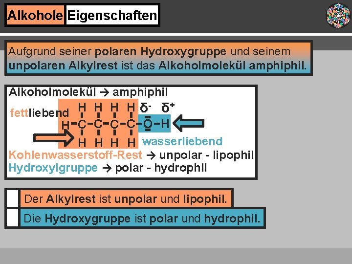 Alkohole Eigenschaften Aufgrund seiner polaren Hydroxygruppe und seinem unpolaren Alkylrest ist das Alkoholmolekül amphiphil.