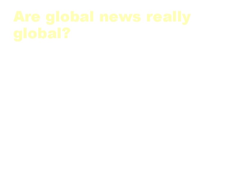 Are global news really global? a. Where are they produced? • Who produces them?