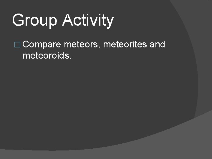 Group Activity � Compare meteors, meteorites and meteoroids. 